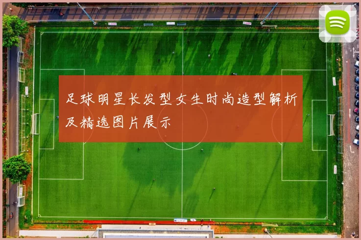 足球明星长发型女生时尚造型解析及精选图片展示