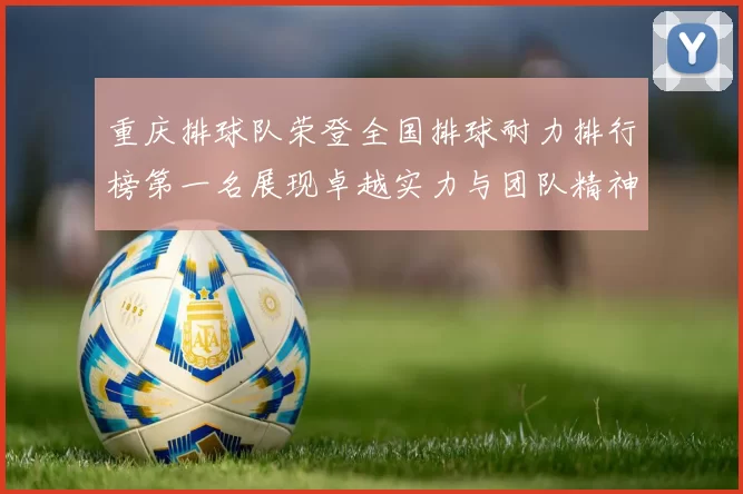 重庆排球队荣登全国排球耐力排行榜第一名展现卓越实力与团队精神