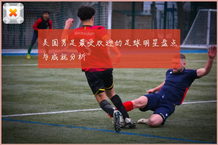 美国男足最受欢迎的足球明星盘点与成就分析