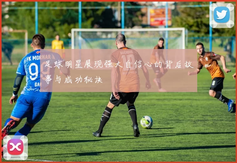 足球明星展现强大自信心的背后故事与成功秘诀