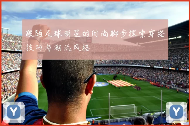 跟随足球明星的时尚脚步探索穿搭技巧与潮流风格