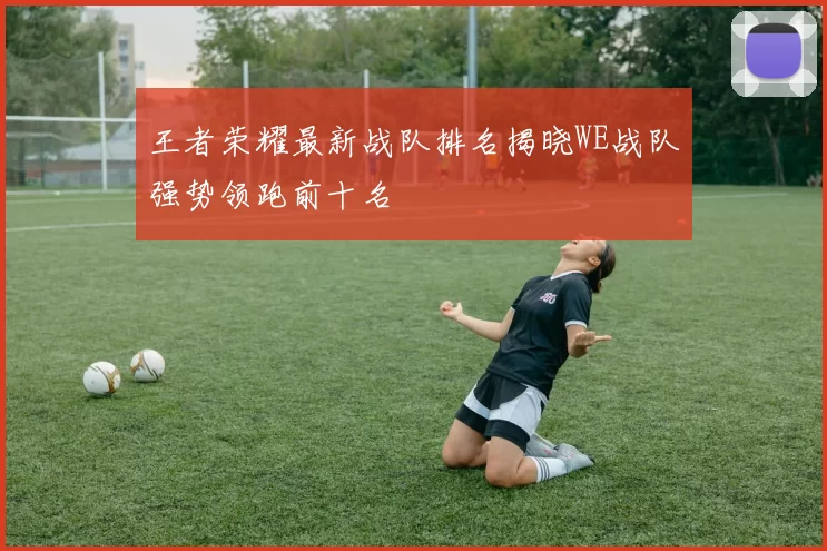 王者荣耀最新战队排名揭晓WE战队强势领跑前十名