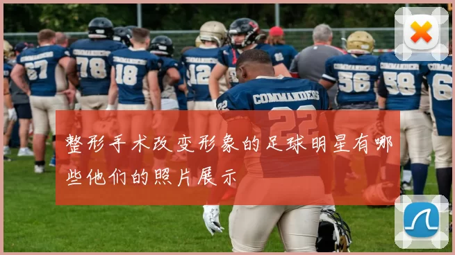 整形手术改变形象的足球明星有哪些他们的照片展示