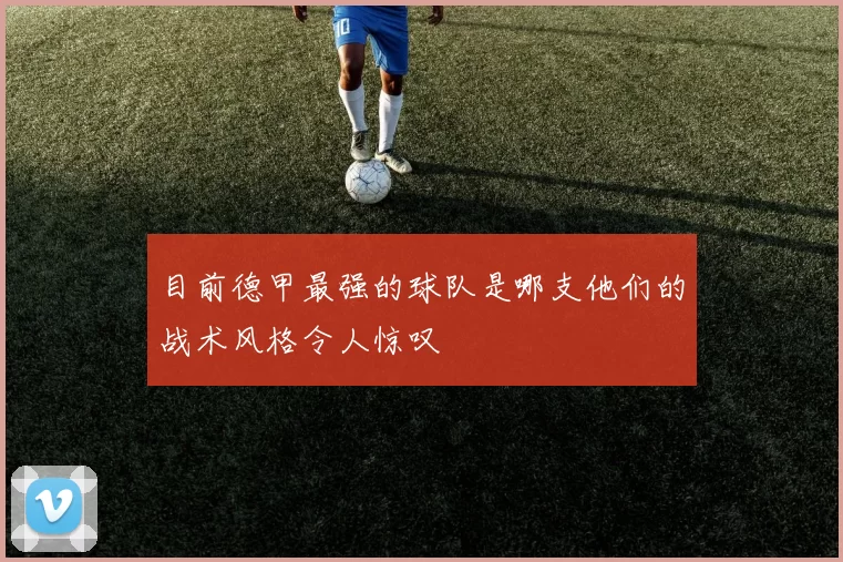 目前德甲最强的球队是哪支他们的战术风格令人惊叹