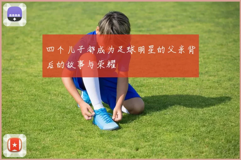 四个儿子都成为足球明星的父亲背后的故事与荣耀