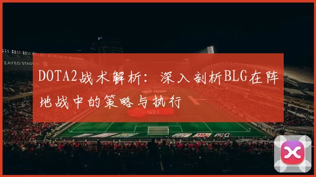 DOTA2战术解析：深入剖析BLG在阵地战中的策略与执行