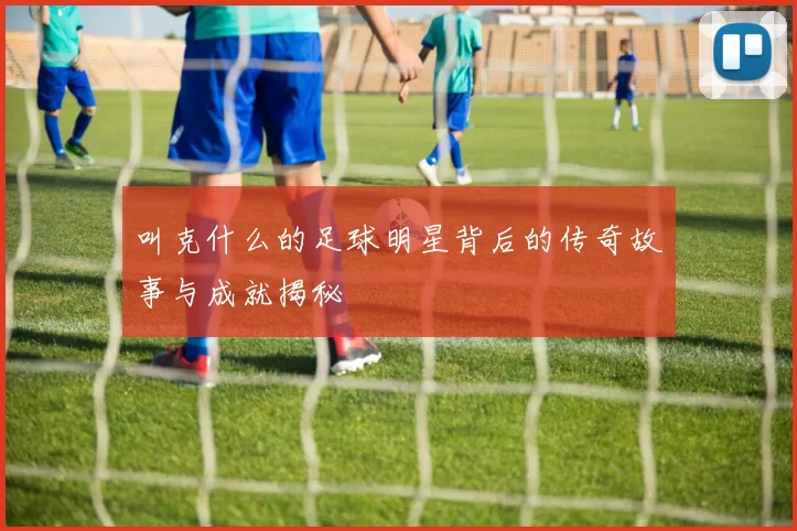 叫克什么的足球明星背后的传奇故事与成就揭秘