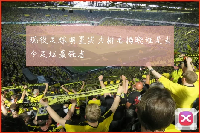 现役足球明星实力排名揭晓谁是当今足坛最强者
