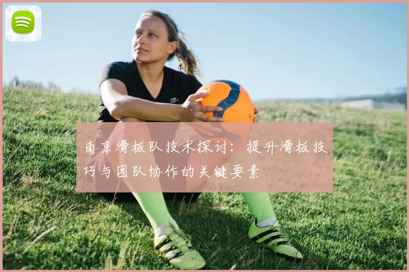 南京滑板队技术探讨：提升滑板技巧与团队协作的关键要素