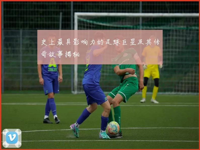 史上最具影响力的足球巨星及其传奇故事揭秘