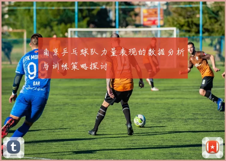 南京乒乓球队力量表现的数据分析与训练策略探讨