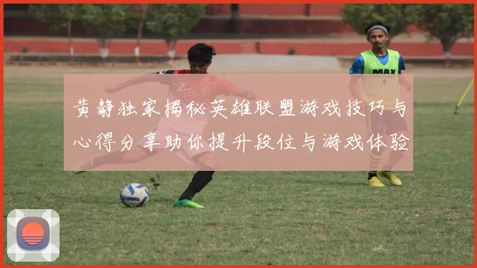 黄静独家揭秘英雄联盟游戏技巧与心得分享助你提升段位与游戏体验