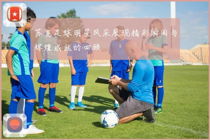 苏克足球明星风采展现精彩瞬间与辉煌成就的回顾
