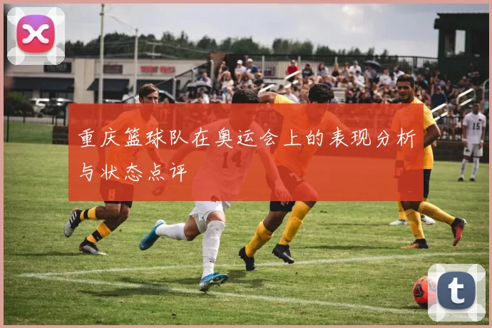 重庆篮球队在奥运会上的表现分析与状态点评