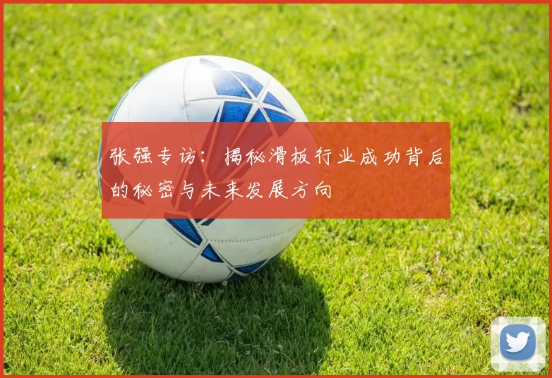张强专访：揭秘滑板行业成功背后的秘密与未来发展方向