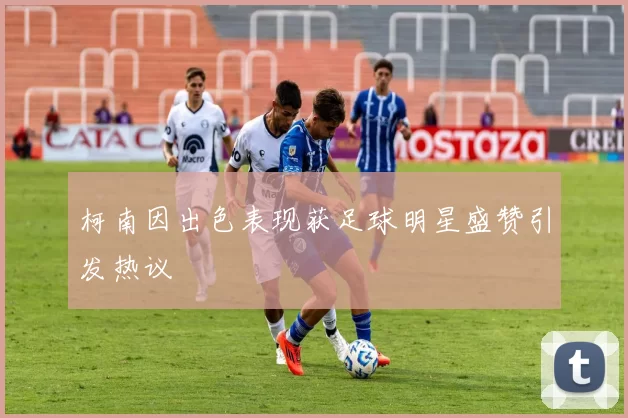 柯南因出色表现获足球明星盛赞引发热议