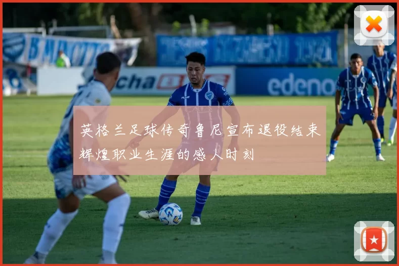 英格兰足球传奇鲁尼宣布退役结束辉煌职业生涯的感人时刻