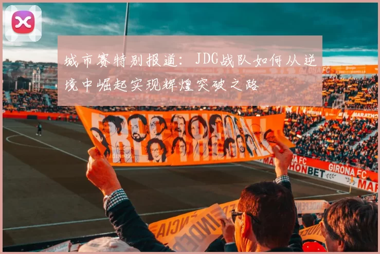 城市赛特别报道：JDG战队如何从逆境中崛起实现辉煌突破之路