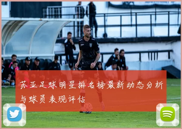 苏亚足球明星排名榜最新动态分析与球员表现评估