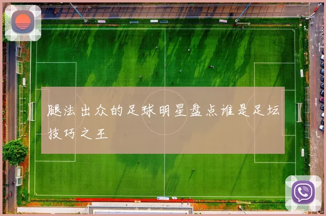 腿法出众的足球明星盘点谁是足坛技巧之王