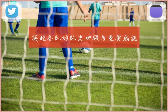 英超各队的队史回顾与重要成就