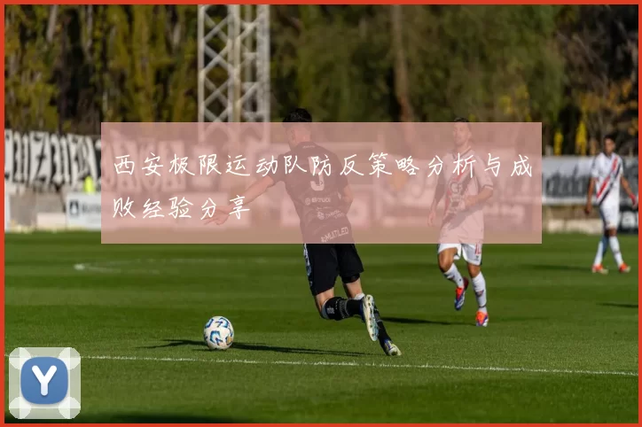 西安极限运动队防反策略分析与成败经验分享