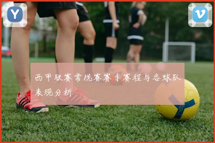 西甲联赛常规赛赛季赛程与各球队表现分析