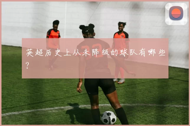 英超历史上从未降级的球队有哪些？