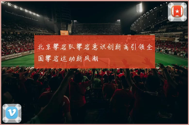 北京攀岩队攀岩意识创新高引领全国攀岩运动新风潮