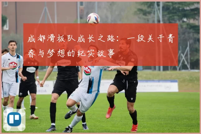 成都滑板队成长之路：一段关于青春与梦想的纪实故事