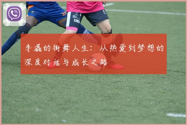 李磊的街舞人生：从热爱到梦想的深度对话与成长之路