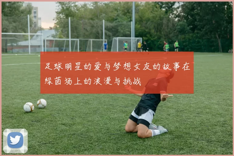 足球明星的爱与梦想女友的故事在绿茵场上的浪漫与挑战
