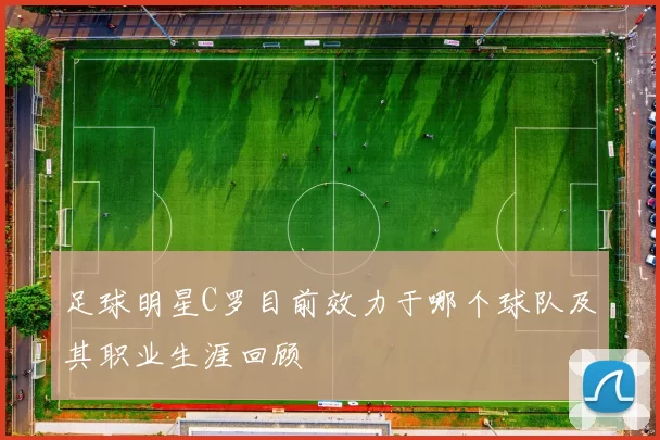 足球明星C罗目前效力于哪个球队及其职业生涯回顾