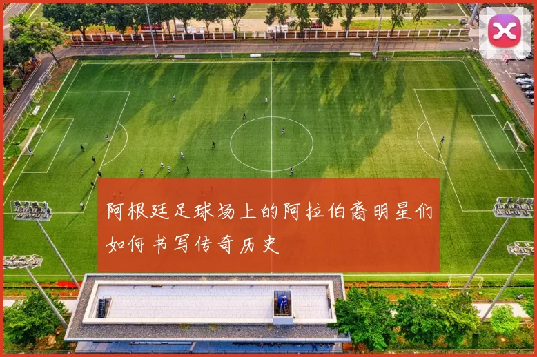 阿根廷足球场上的阿拉伯裔明星们如何书写传奇历史