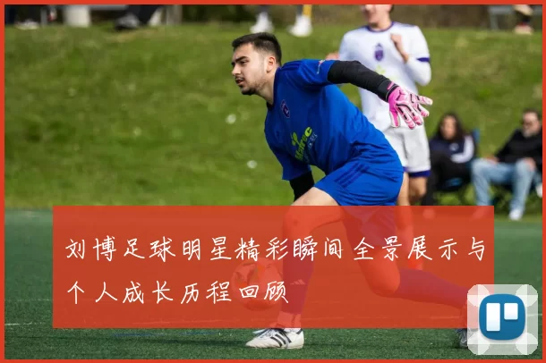 刘博足球明星精彩瞬间全景展示与个人成长历程回顾