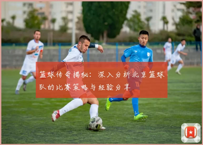篮球传奇揭秘：深入分析北京篮球队的比赛策略与经验分享