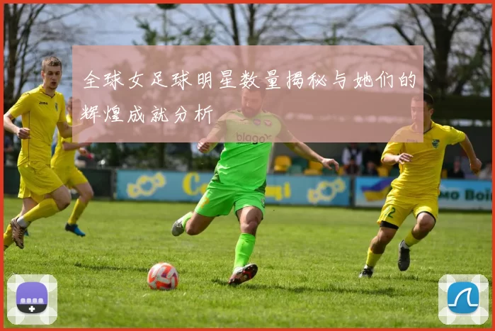 全球女足球明星数量揭秘与她们的辉煌成就分析