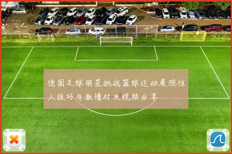 德国足球明星挑战篮球运动展现惊人技巧与激情对决视频分享