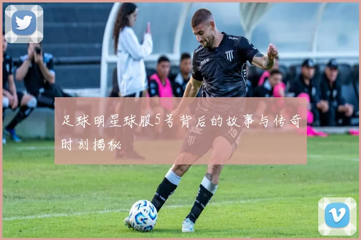 足球明星球服5号背后的故事与传奇时刻揭秘