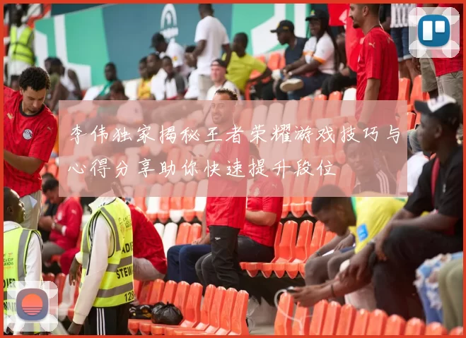 李伟独家揭秘王者荣耀游戏技巧与心得分享助你快速提升段位