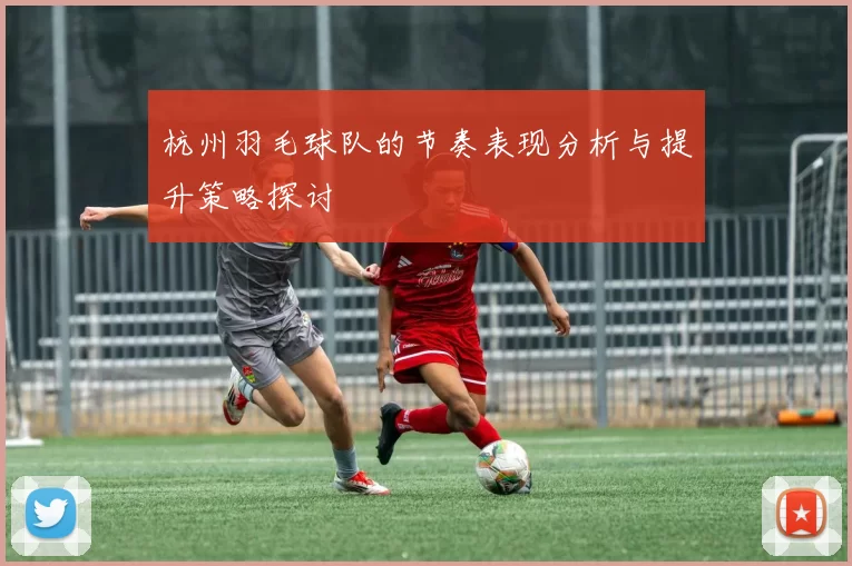 杭州羽毛球队的节奏表现分析与提升策略探讨