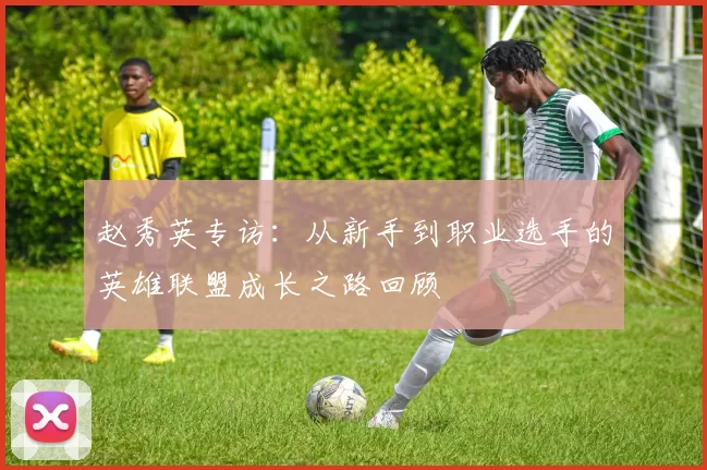 赵秀英专访：从新手到职业选手的英雄联盟成长之路回顾