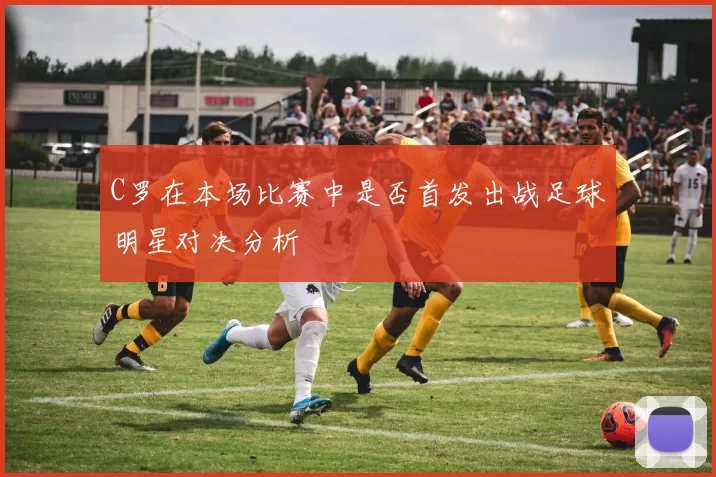 C罗在本场比赛中是否首发出战足球明星对决分析