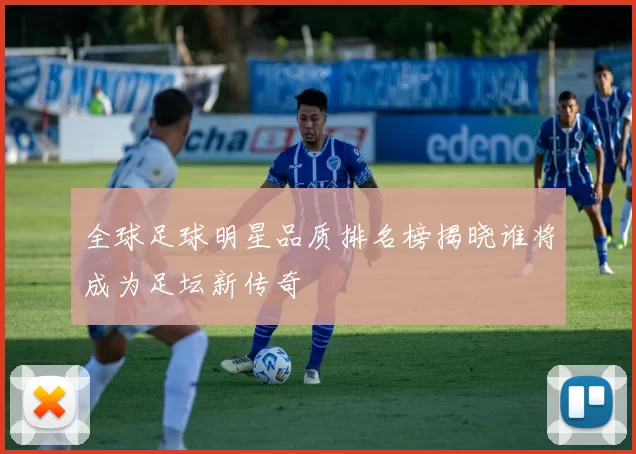 全球足球明星品质排名榜揭晓谁将成为足坛新传奇
