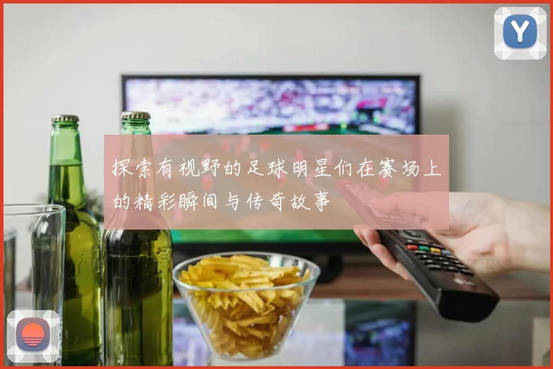 探索有视野的足球明星们在赛场上的精彩瞬间与传奇故事