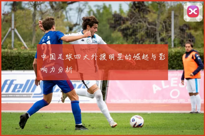 中国足球四大外援明星的崛起与影响力分析