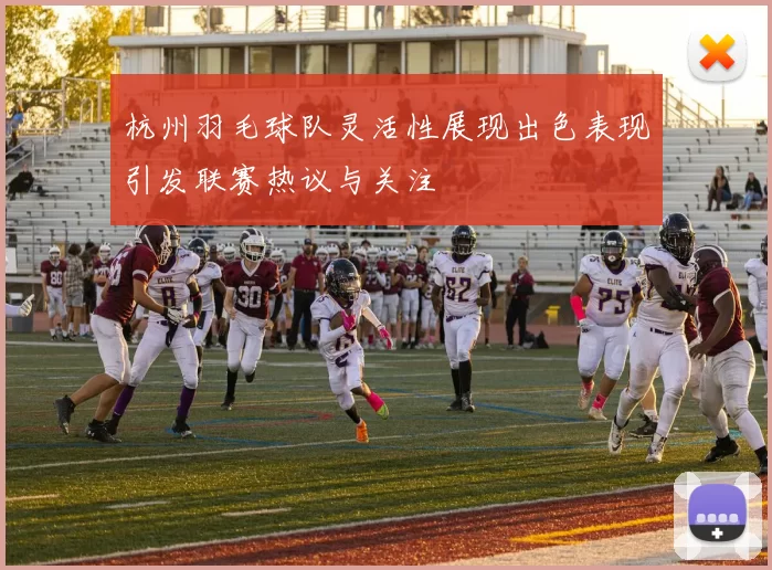 杭州羽毛球队灵活性展现出色表现引发联赛热议与关注