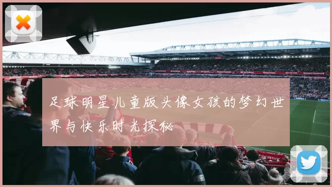 足球明星儿童版头像女孩的梦幻世界与快乐时光探秘