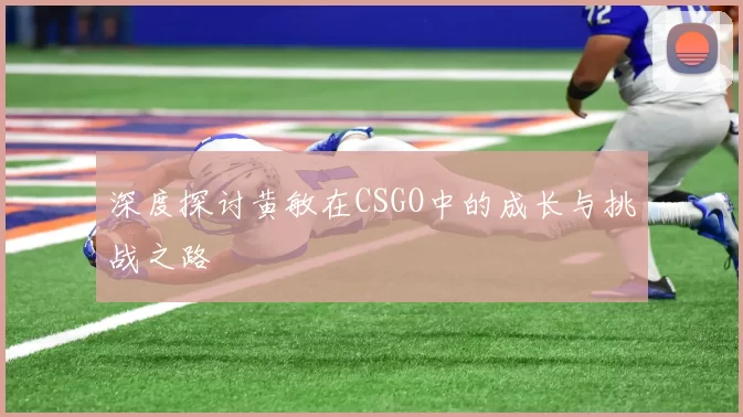 深度探讨黄敏在CSGO中的成长与挑战之路