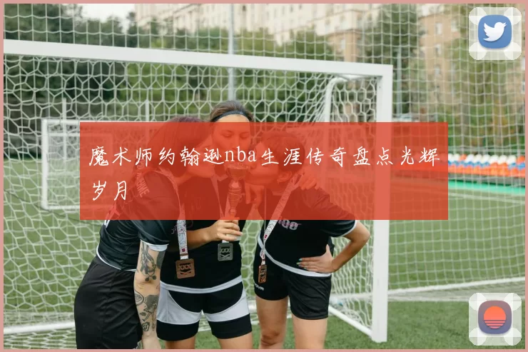 魔术师约翰逊nba生涯传奇盘点光辉岁月